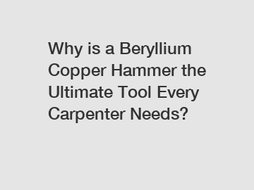 Why is a Beryllium Copper Hammer the Ultimate Tool Every Carpenter Needs?