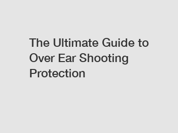 The Ultimate Guide to Over Ear Shooting Protection
