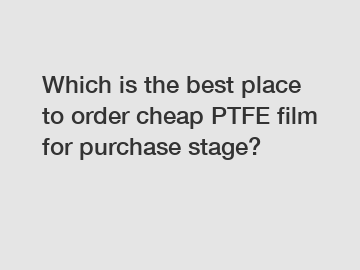 Which is the best place to order cheap PTFE film for purchase stage?