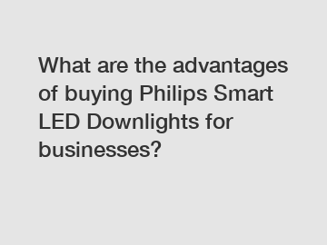 What are the advantages of buying Philips Smart LED Downlights for businesses?