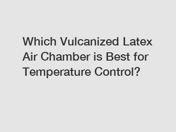 Which Vulcanized Latex Air Chamber is Best for Temperature Control?