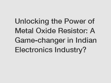 Unlocking the Power of Metal Oxide Resistor: A Game-changer in Indian Electronics Industry?