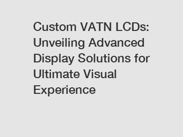 Custom VATN LCDs: Unveiling Advanced Display Solutions for Ultimate Visual Experience