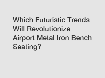 Which Futuristic Trends Will Revolutionize Airport Metal Iron Bench Seating?
