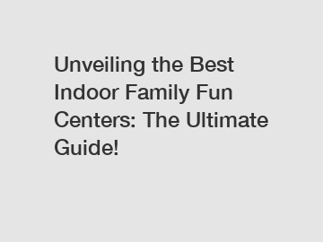 Unveiling the Best Indoor Family Fun Centers: The Ultimate Guide!