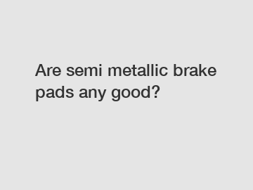 Are semi metallic brake pads any good?