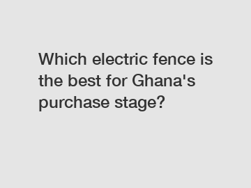 Which electric fence is the best for Ghana's purchase stage?