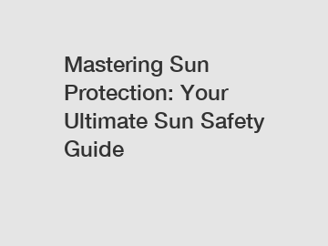 Mastering Sun Protection: Your Ultimate Sun Safety Guide
