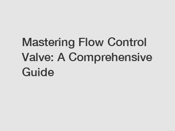 Mastering Flow Control Valve: A Comprehensive Guide