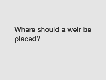 Where should a weir be placed?