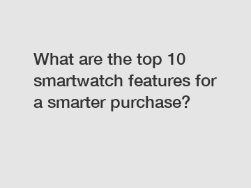 What are the top 10 smartwatch features for a smarter purchase?