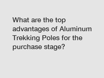 What are the top advantages of Aluminum Trekking Poles for the purchase stage?