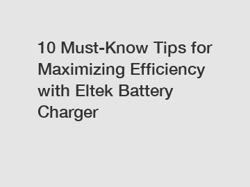 10 Must-Know Tips for Maximizing Efficiency with Eltek Battery Charger