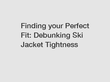 Finding your Perfect Fit: Debunking Ski Jacket Tightness