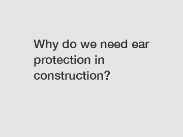 Why do we need ear protection in construction?