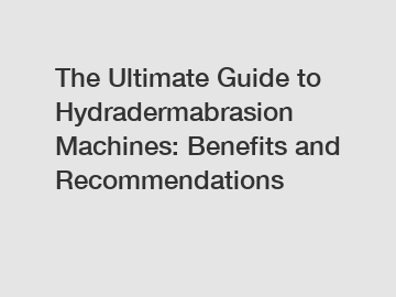 The Ultimate Guide to Hydradermabrasion Machines: Benefits and Recommendations