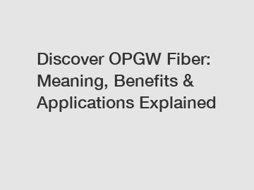 Discover OPGW Fiber: Meaning, Benefits & Applications Explained