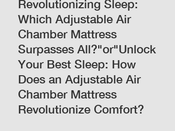 Revolutionizing Sleep: Which Adjustable Air Chamber Mattress Surpasses All?