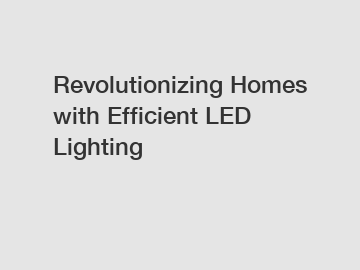 Revolutionizing Homes with Efficient LED Lighting