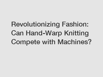 Revolutionizing Fashion: Can Hand-Warp Knitting Compete with Machines?