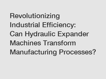 Revolutionizing Industrial Efficiency: Can Hydraulic Expander Machines Transform Manufacturing Processes?