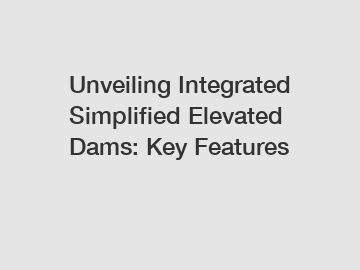 Unveiling Integrated Simplified Elevated Dams: Key Features