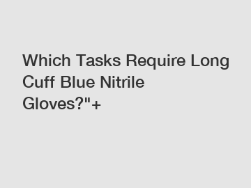 Which Tasks Require Long Cuff Blue Nitrile Gloves?
