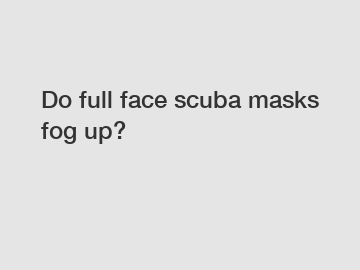 Do full face scuba masks fog up?