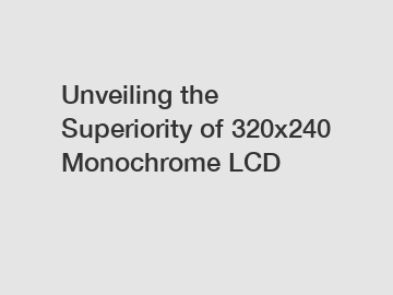 Unveiling the Superiority of 320x240 Monochrome LCD