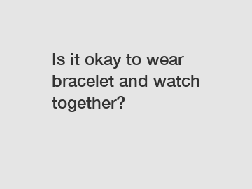 Is it okay to wear bracelet and watch together?