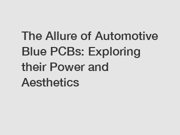 The Allure of Automotive Blue PCBs: Exploring their Power and Aesthetics