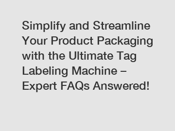 Simplify and Streamline Your Product Packaging with the Ultimate Tag Labeling Machine – Expert FAQs Answered!