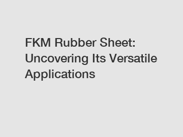 FKM Rubber Sheet: Uncovering Its Versatile Applications