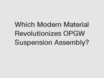 Which Modern Material Revolutionizes OPGW Suspension Assembly?
