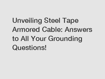 Unveiling Steel Tape Armored Cable: Answers to All Your Grounding Questions!