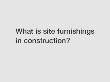 What is site furnishings in construction?