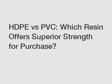 HDPE vs PVC: Which Resin Offers Superior Strength for Purchase?