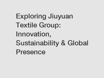 Exploring Jiuyuan Textile Group: Innovation, Sustainability & Global Presence