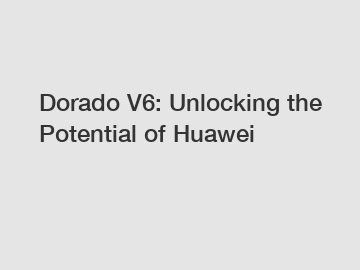 Dorado V6: Unlocking the Potential of Huawei
