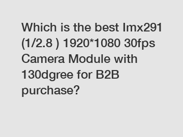 Which is the best Imx291 (1/2.8 ) 1920*1080 30fps Camera Module with 130dgree for B2B purchase?