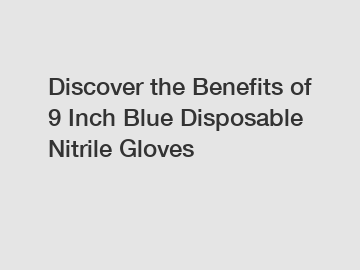 Discover the Benefits of 9 Inch Blue Disposable Nitrile Gloves