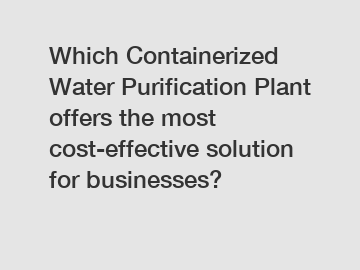 Which Containerized Water Purification Plant offers the most cost-effective solution for businesses?