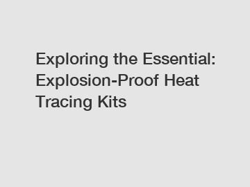 Exploring the Essential: Explosion-Proof Heat Tracing Kits