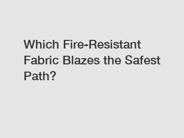 Which Fire-Resistant Fabric Blazes the Safest Path?