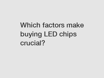 Which factors make buying LED chips crucial?