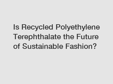 Is Recycled Polyethylene Terephthalate the Future of Sustainable Fashion?