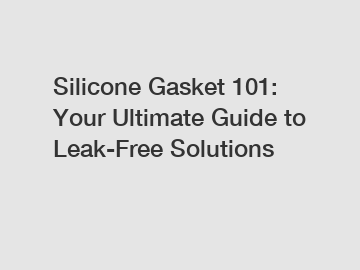 Silicone Gasket 101: Your Ultimate Guide to Leak-Free Solutions