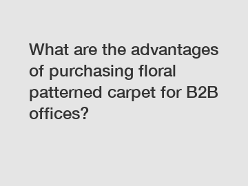 What are the advantages of purchasing floral patterned carpet for B2B offices?