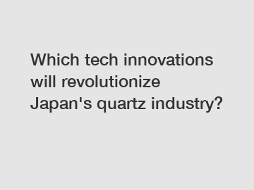 Which tech innovations will revolutionize Japan's quartz industry?