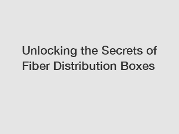 Unlocking the Secrets of Fiber Distribution Boxes